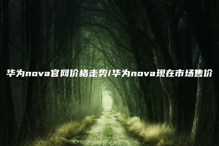 华为nova官网价格走势/华为nova现在市场售价