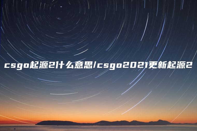 csgo起源2什么意思/csgo2021更新起源2