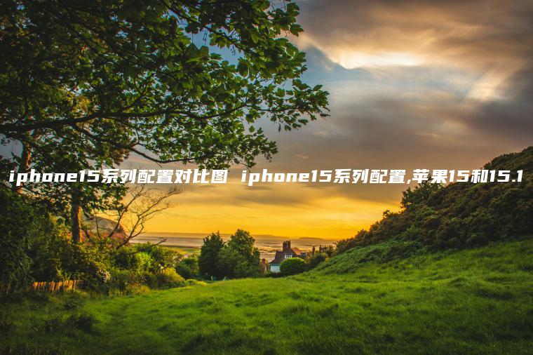 iphone15系列配置对比图 iphone15系列配置,苹果15和15.1