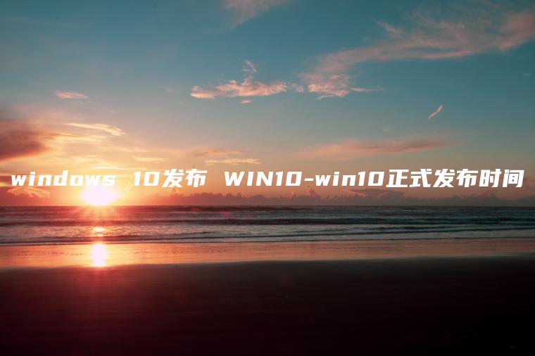 windows 10发布 WIN10-win10正式发布时间