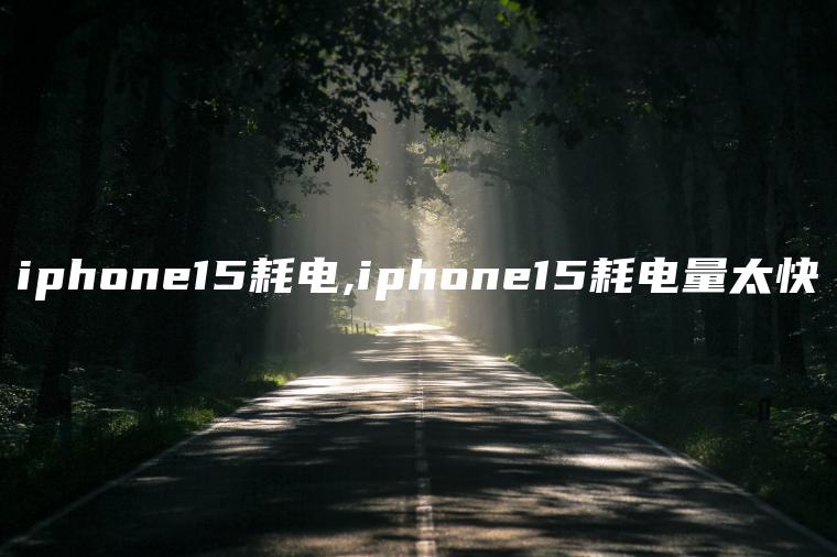 iphone15耗电,iphone15耗电量太快