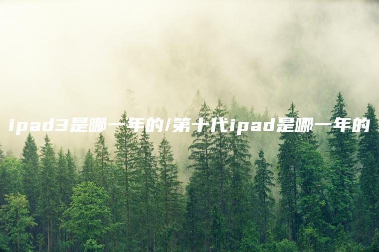 ipad3是哪一年的/第十代ipad是哪一年的