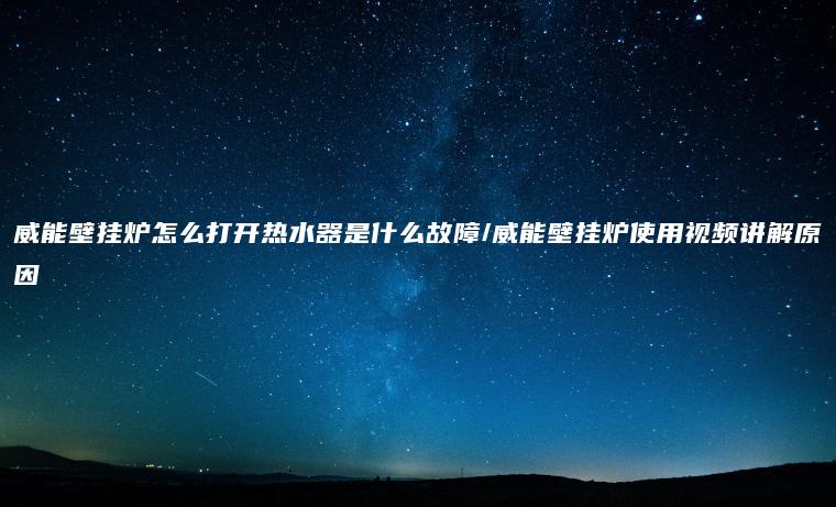 威能壁挂炉怎么打开热水器是什么故障/威能壁挂炉使用视频讲解原因