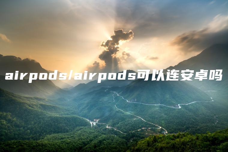 airpods/airpods可以连安卓吗