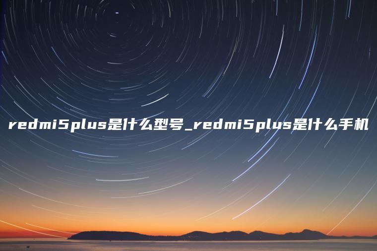 redmi5plus是什么型号_redmi5plus是什么手机