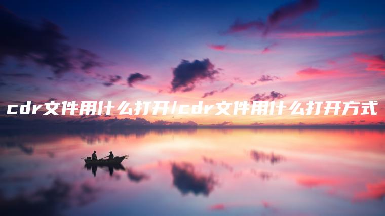 cdr文件用什么打开/cdr文件用什么打开方式