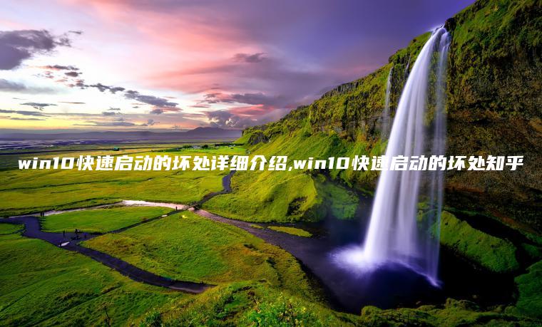 win10快速启动的坏处详细介绍,win10快速启动的坏处知乎