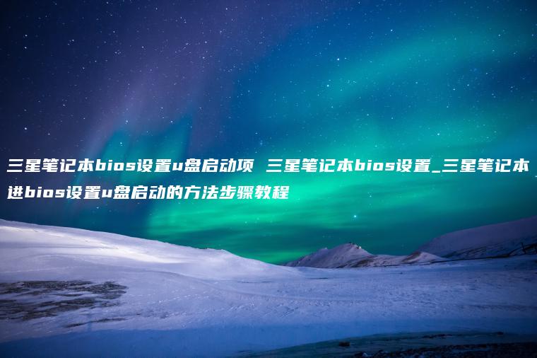 三星笔记本bios设置u盘启动项 三星笔记本bios设置_三星笔记本进bios设置u盘启动的方法步骤教程