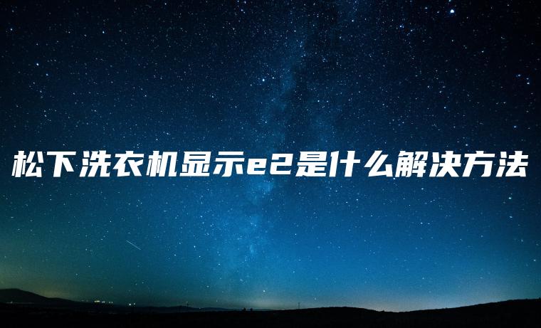 松下洗衣机显示e2是什么解决方法