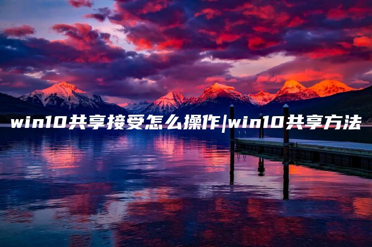 win10共享接受怎么操作|win10共享方法