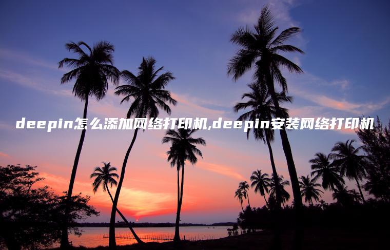 deepin怎么添加网络打印机,deepin安装网络打印机