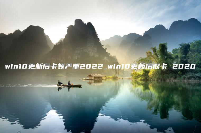 win10更新后卡顿严重2022_win10更新后很卡 2020