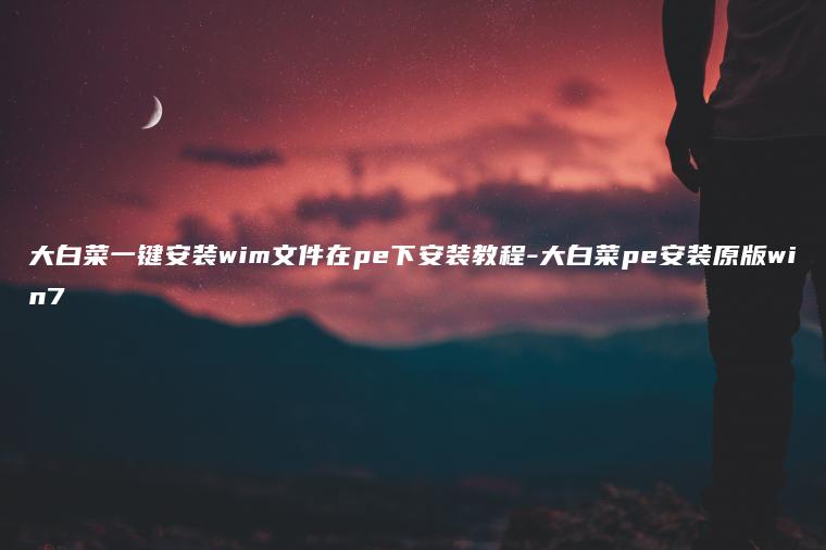 大白菜一键安装wim文件在pe下安装教程-大白菜pe安装原版win7