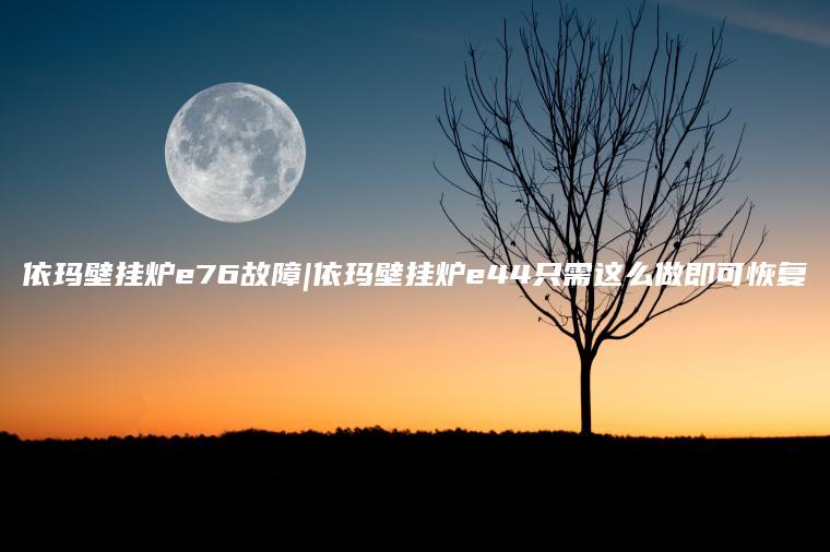 依玛壁挂炉e76故障|依玛壁挂炉e44只需这么做即可恢复