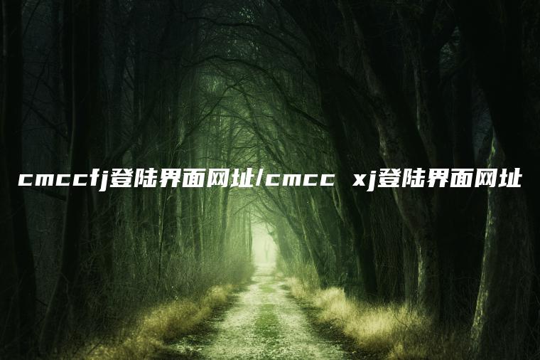 cmccfj登陆界面网址/cmcc xj登陆界面网址