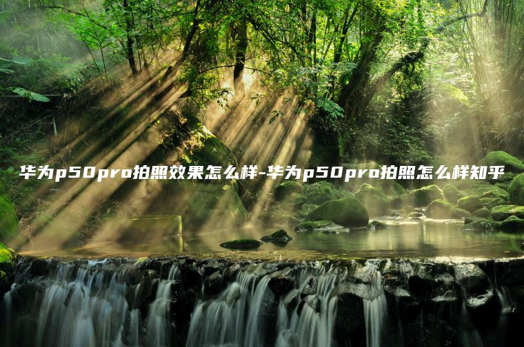 华为p50pro拍照效果怎么样-华为p50pro拍照怎么样知乎