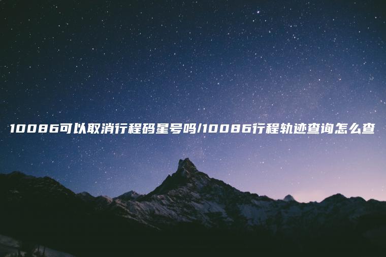 10086可以取消行程码星号吗/10086行程轨迹查询怎么查