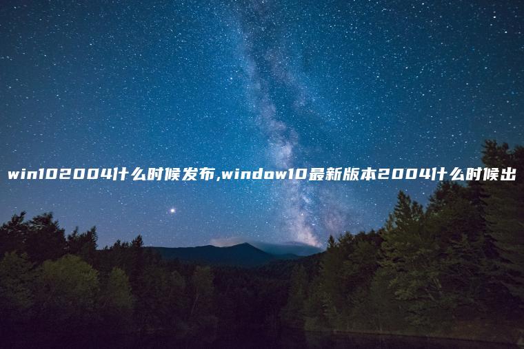 win102004什么时候发布,window10最新版本2004什么时候出