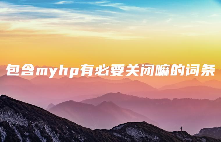 包含myhp有必要关闭嘛的词条