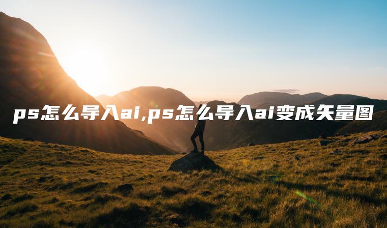 ps怎么导入ai,ps怎么导入ai变成矢量图