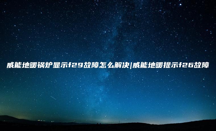 威能地暖锅炉显示f29故障怎么解决|威能地暖提示f26故障