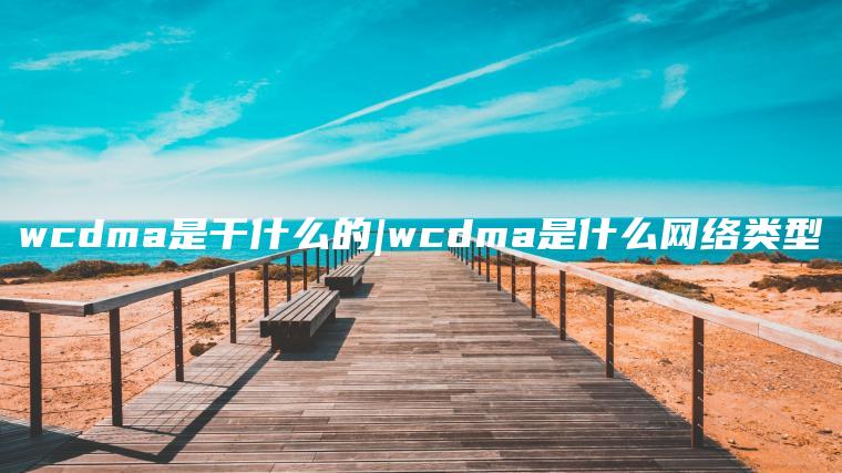 wcdma是干什么的|wcdma是什么网络类型