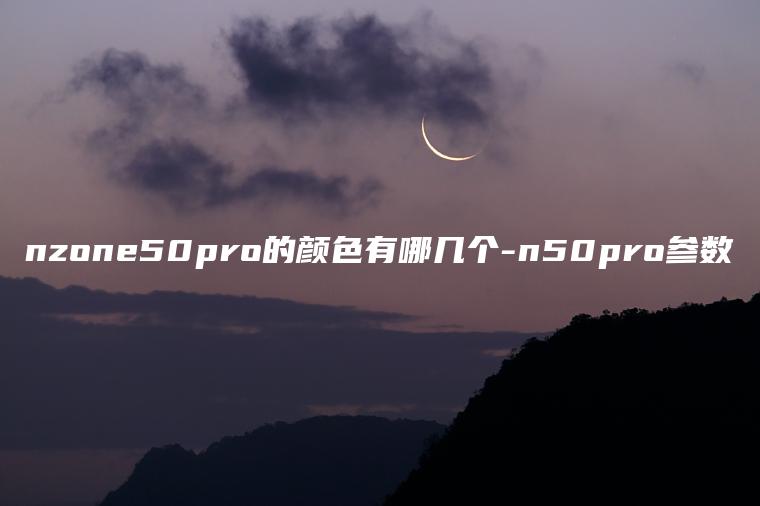 nzone50pro的颜色有哪几个-n50pro参数