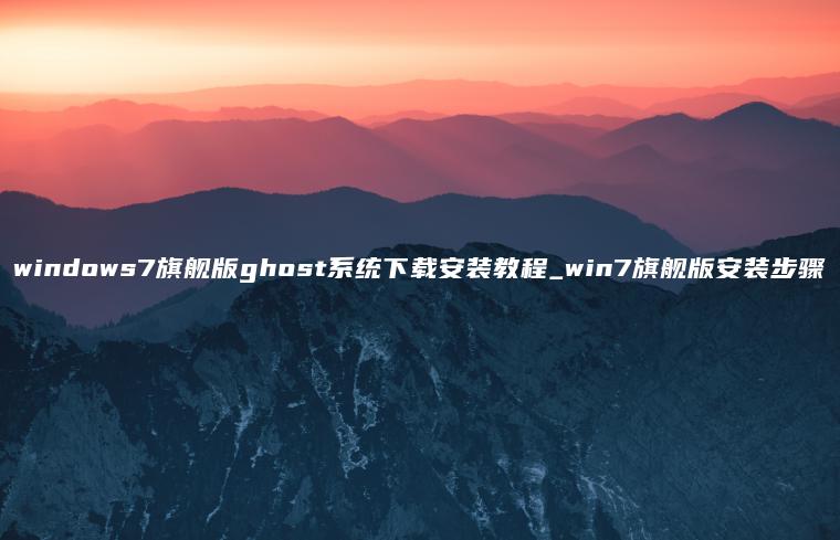 windows7旗舰版ghost系统下载安装教程_win7旗舰版安装步骤