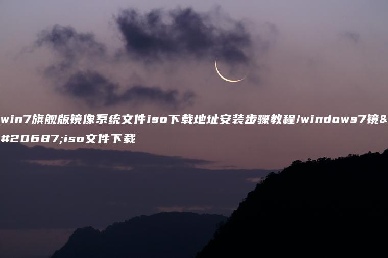 win7旗舰版镜像系统文件iso下载地址安装步骤教程/windows7镜像iso文件下载