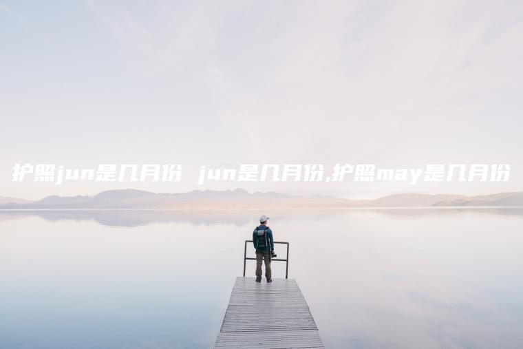 护照jun是几月份 jun是几月份,护照may是几月份