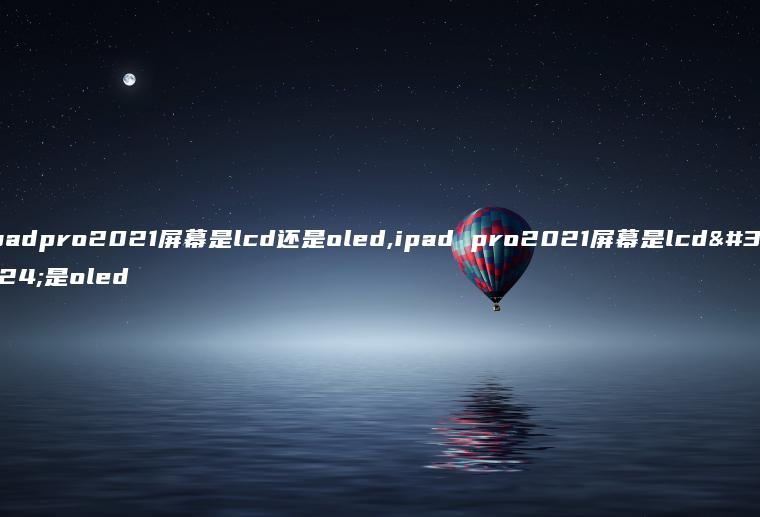 ipadpro2021屏幕是lcd还是oled,ipad pro2021屏幕是lcd还是oled