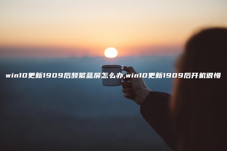 win10更新1909后频繁蓝屏怎么办,win10更新1909后开机很慢