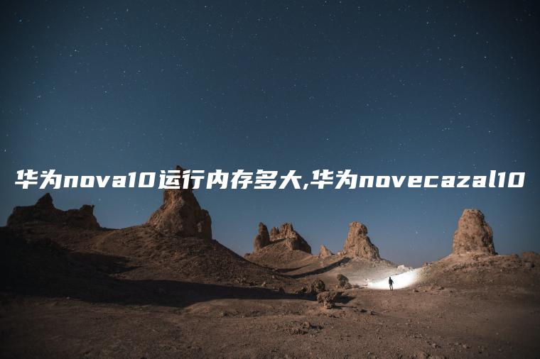 华为nova10运行内存多大,华为novecazal10