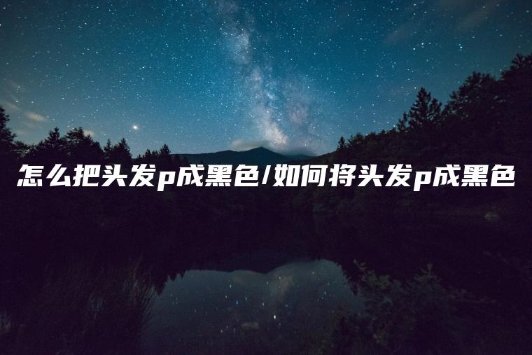 怎么把头发p成黑色/如何将头发p成黑色