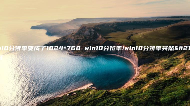 win10分辨率变成了1024*768 win10分辨率/win10分辨率突然变低