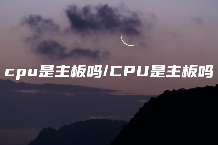 cpu是主板吗/CPU是主板吗