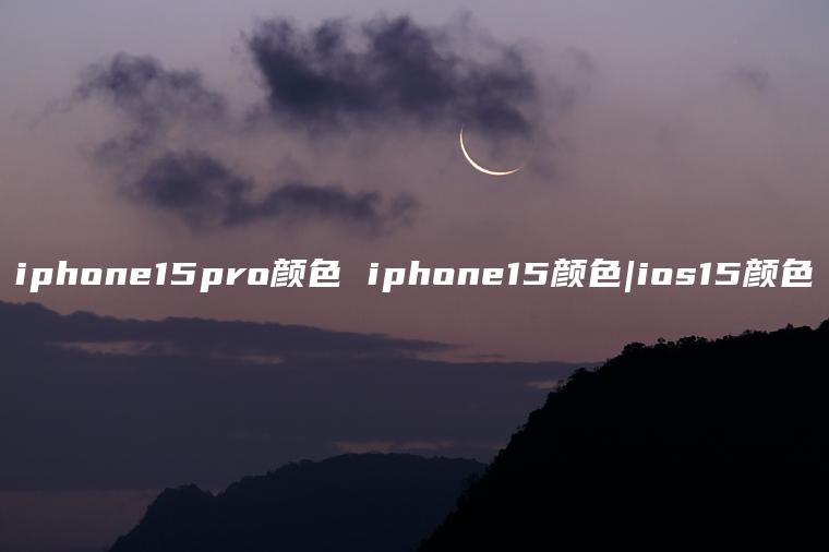 iphone15pro颜色 iphone15颜色|ios15颜色