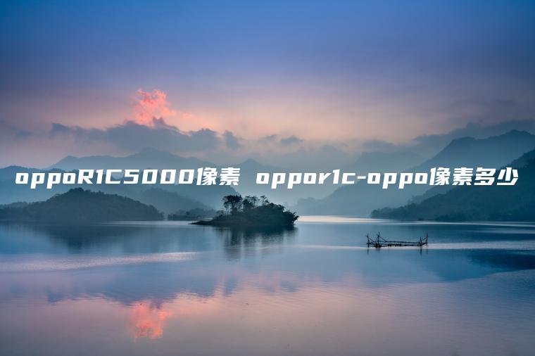oppoR1C5000像素 oppor1c-oppo像素多少