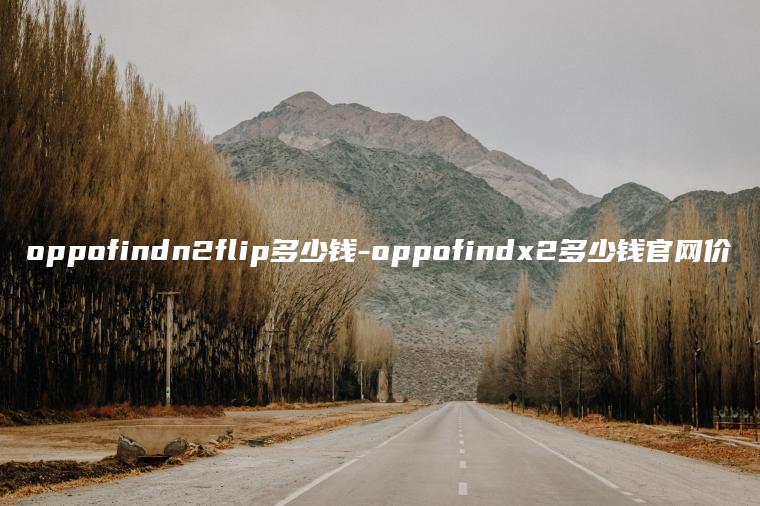 oppofindn2flip多少钱-oppofindx2多少钱官网价