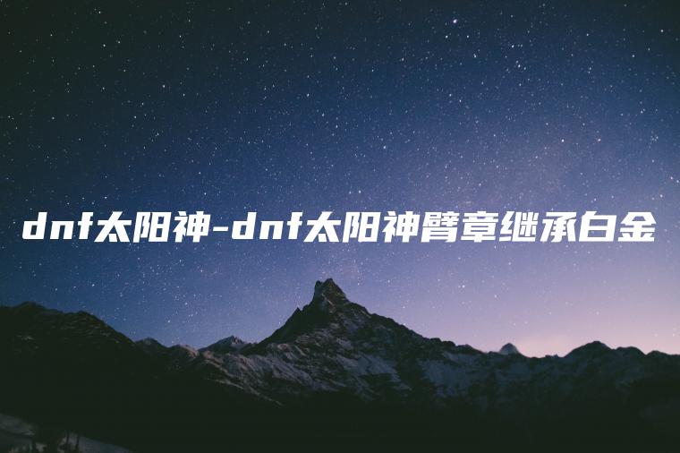 dnf太阳神-dnf太阳神臂章继承白金