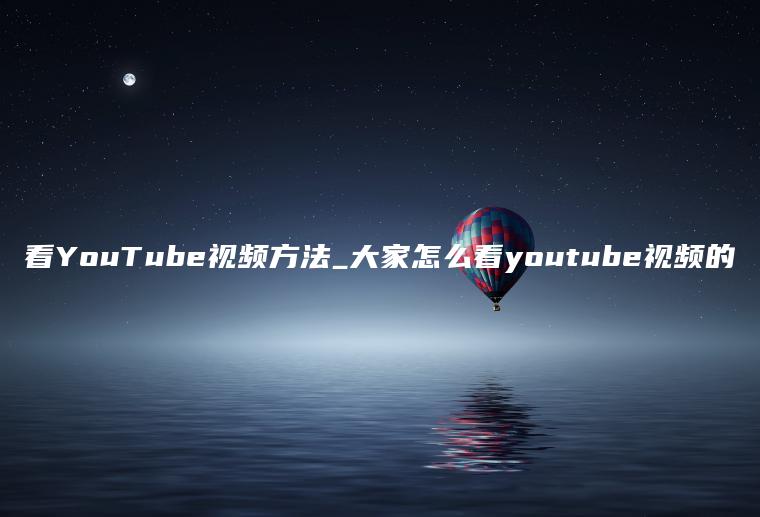 看YouTube视频方法_大家怎么看youtube视频的