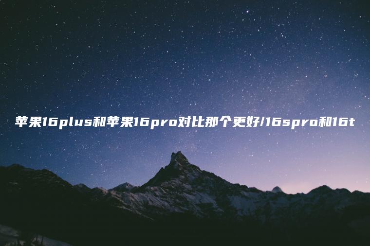 苹果16plus和苹果16pro对比那个更好/16spro和16t