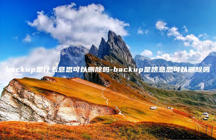 backup是什么意思可以删除吗-backup是啥意思可以删除吗