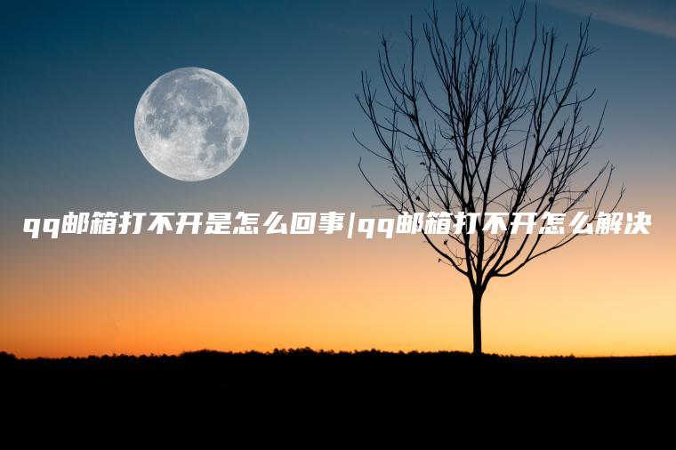 qq邮箱打不开是怎么回事|qq邮箱打不开怎么解决