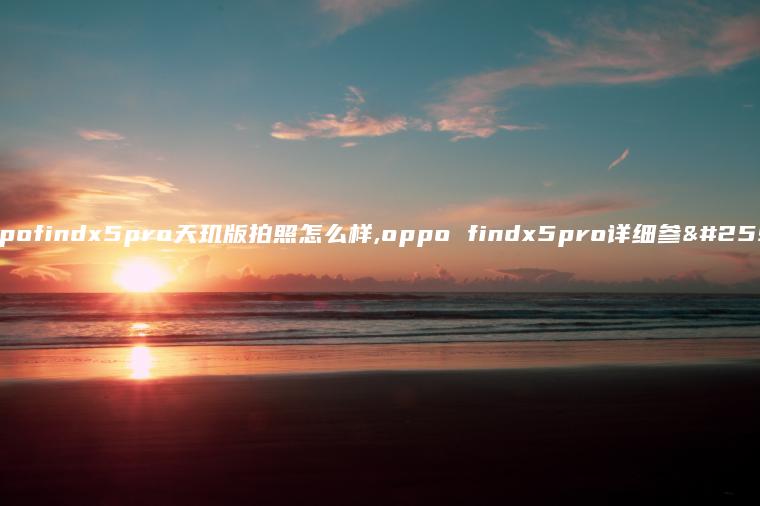 oppofindx5pro天玑版拍照怎么样,oppo findx5pro详细参数