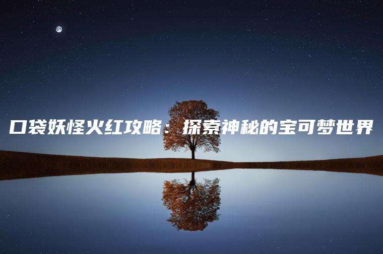 口袋妖怪火红攻略：探索神秘的宝可梦世界