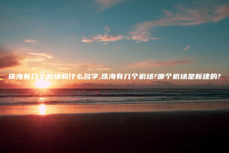 珠海有几个机场叫什么名字,珠海有几个机场?哪个机场是新建的?