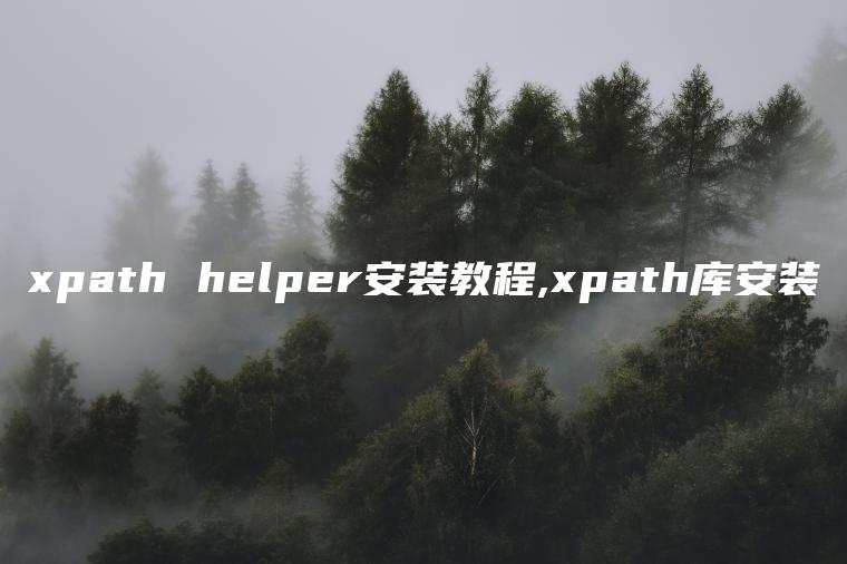 xpath helper安装教程,xpath库安装