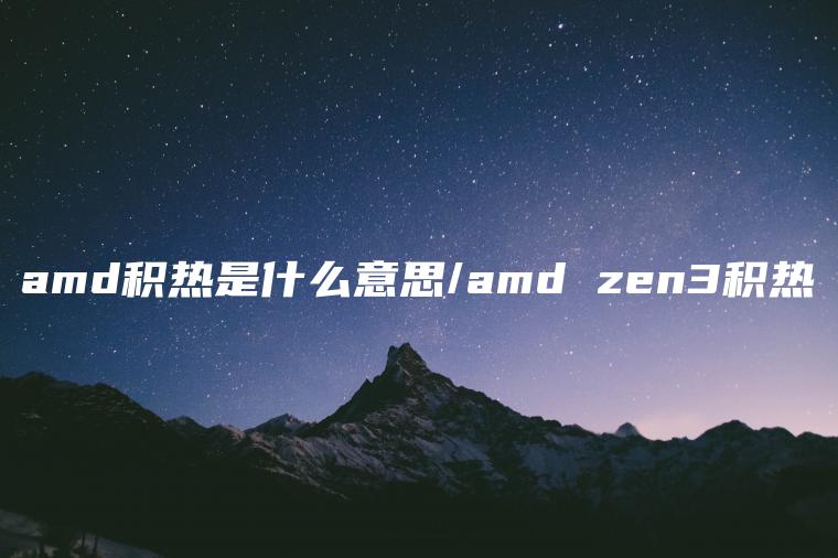 amd积热是什么意思/amd zen3积热