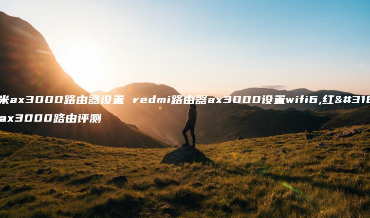 红米ax3000路由器设置 redmi路由器ax3000设置wifi6,红米ax3000路由评测